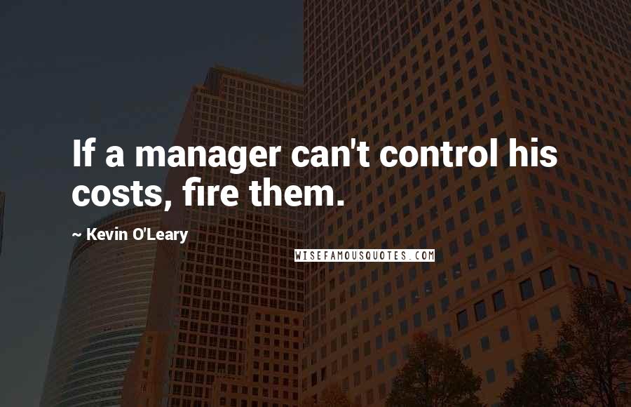 Kevin O'Leary Quotes: If a manager can't control his costs, fire them.