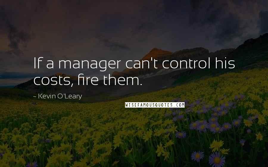 Kevin O'Leary Quotes: If a manager can't control his costs, fire them.