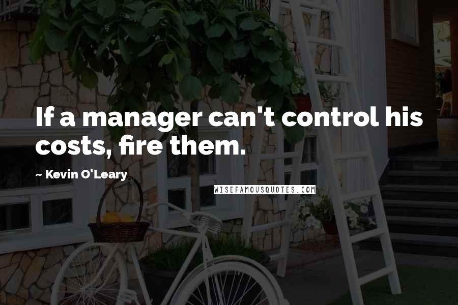 Kevin O'Leary Quotes: If a manager can't control his costs, fire them.