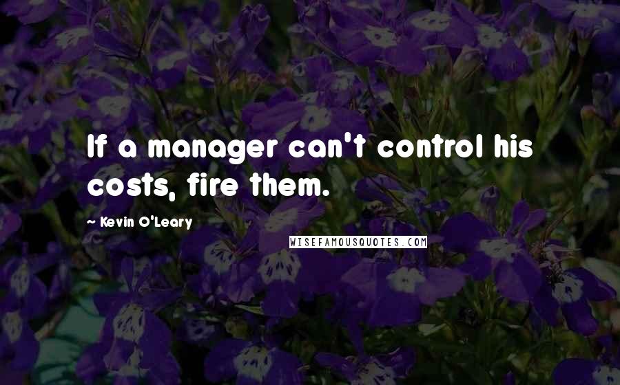 Kevin O'Leary Quotes: If a manager can't control his costs, fire them.