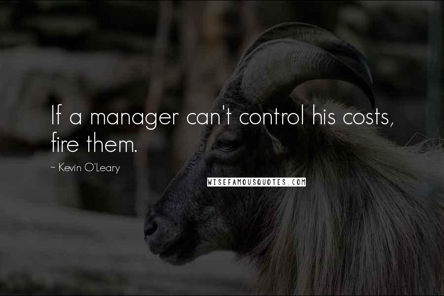 Kevin O'Leary Quotes: If a manager can't control his costs, fire them.