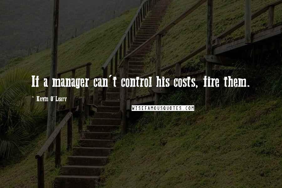 Kevin O'Leary Quotes: If a manager can't control his costs, fire them.