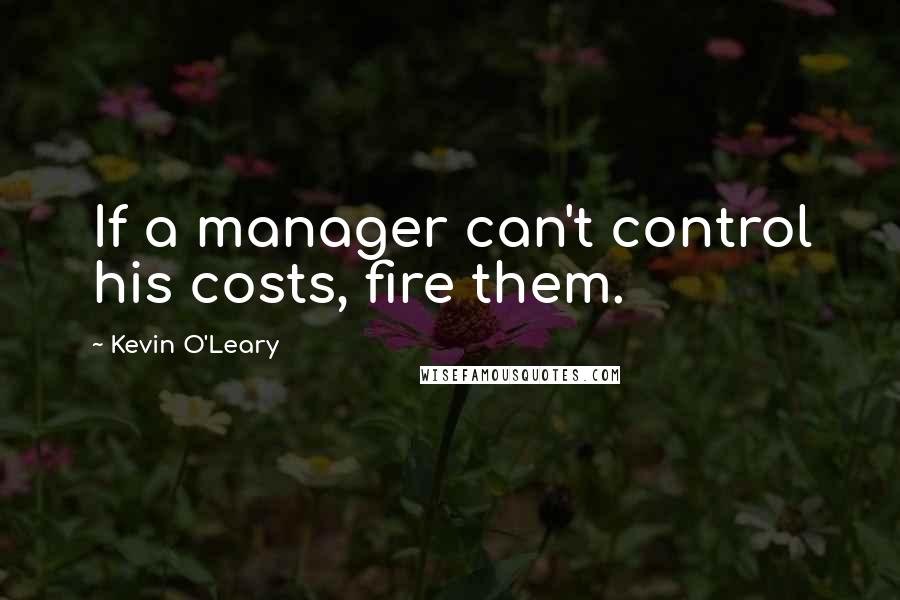 Kevin O'Leary Quotes: If a manager can't control his costs, fire them.