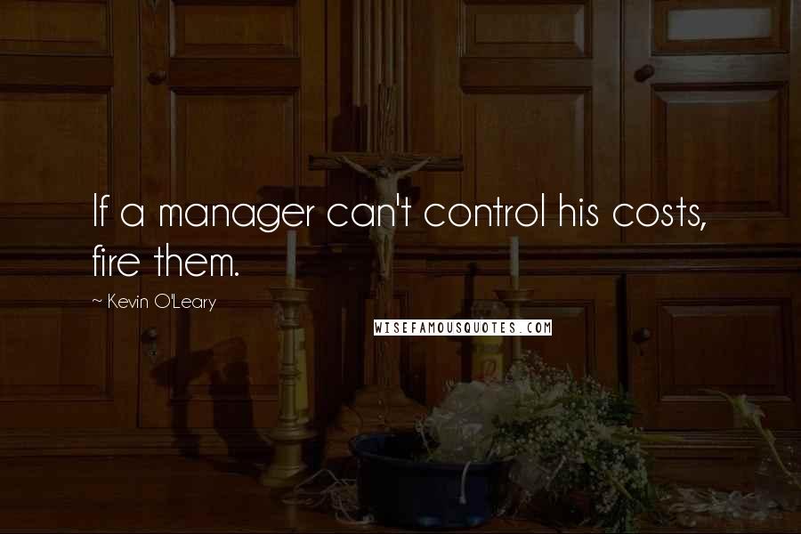 Kevin O'Leary Quotes: If a manager can't control his costs, fire them.