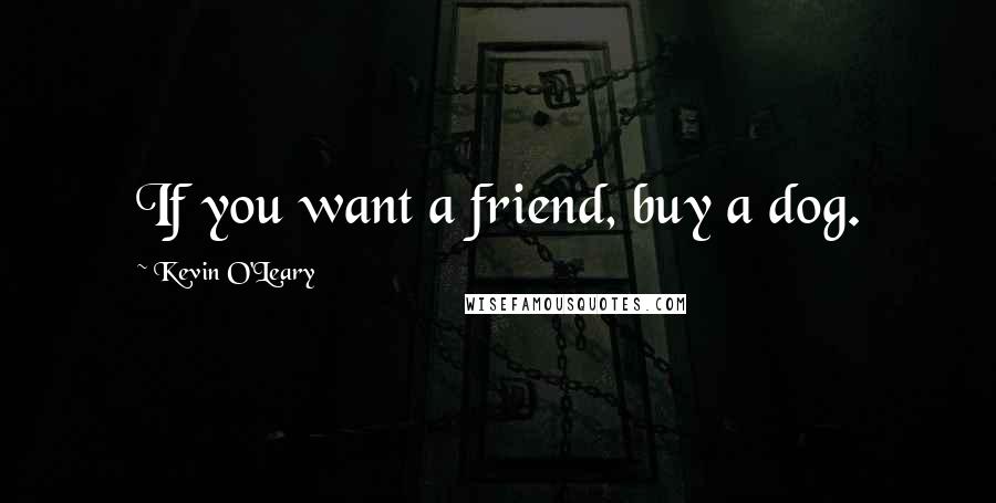 Kevin O'Leary Quotes: If you want a friend, buy a dog.