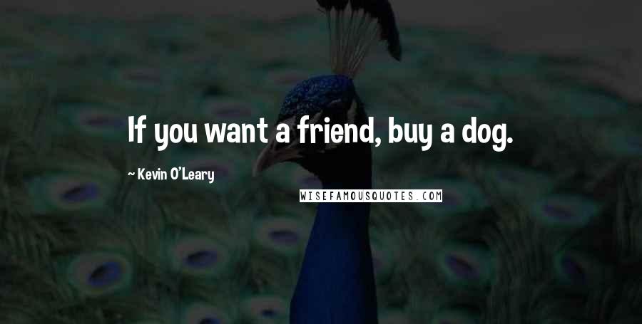 Kevin O'Leary Quotes: If you want a friend, buy a dog.