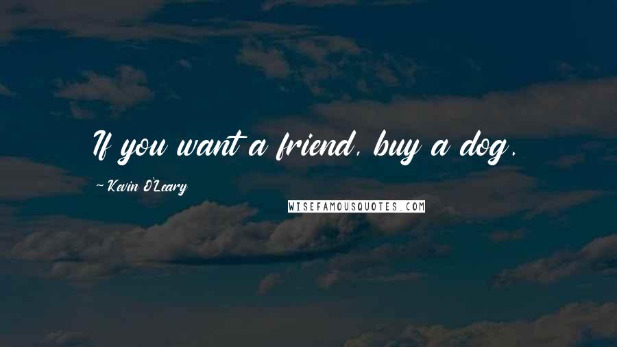 Kevin O'Leary Quotes: If you want a friend, buy a dog.