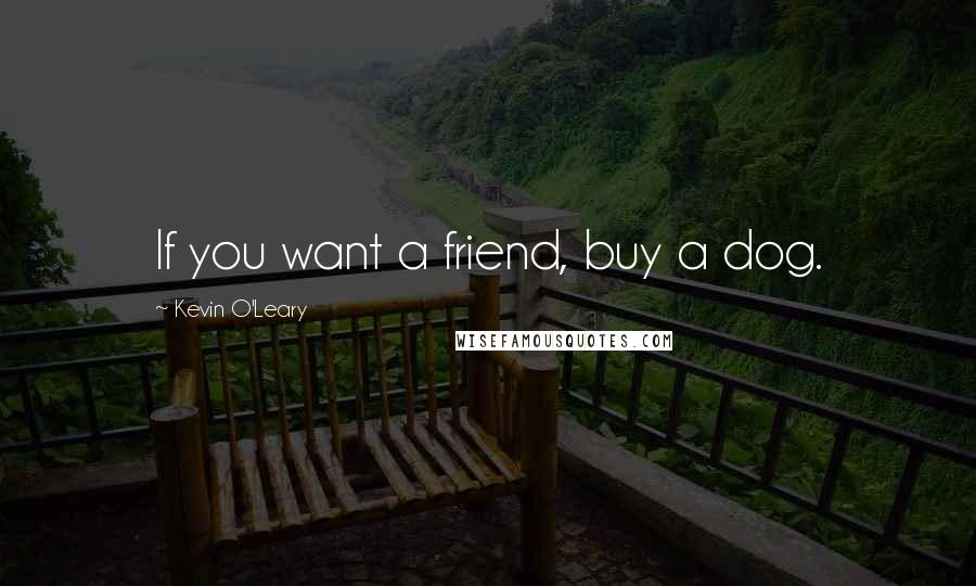 Kevin O'Leary Quotes: If you want a friend, buy a dog.