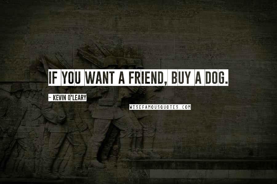 Kevin O'Leary Quotes: If you want a friend, buy a dog.