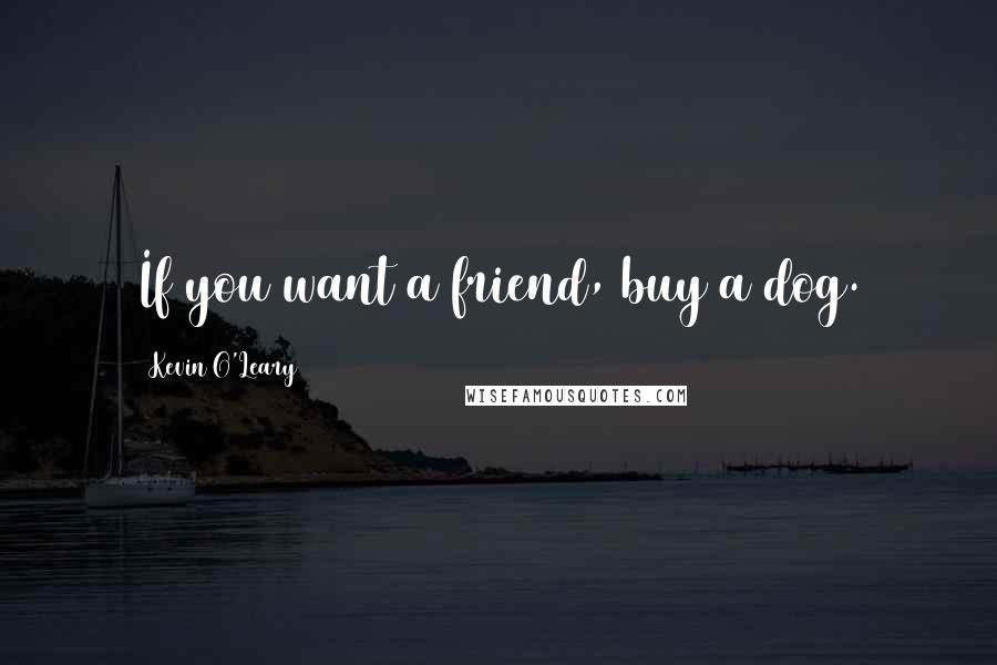 Kevin O'Leary Quotes: If you want a friend, buy a dog.