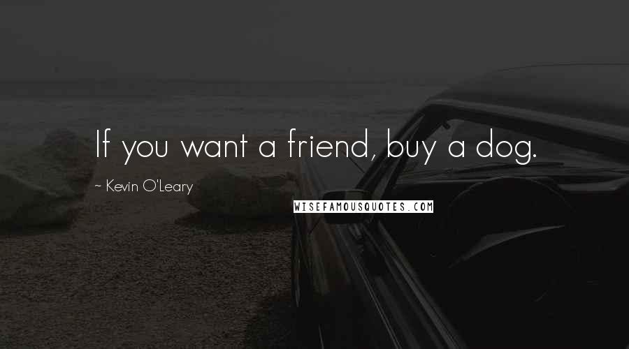 Kevin O'Leary Quotes: If you want a friend, buy a dog.