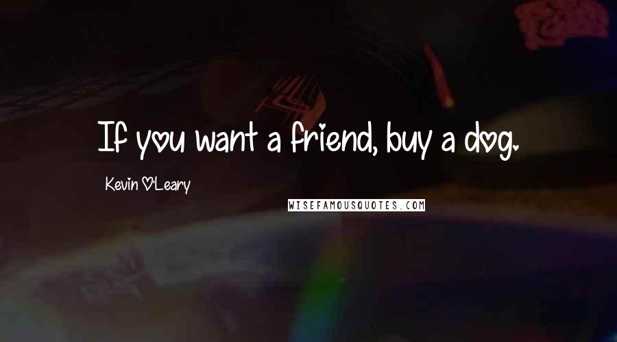 Kevin O'Leary Quotes: If you want a friend, buy a dog.