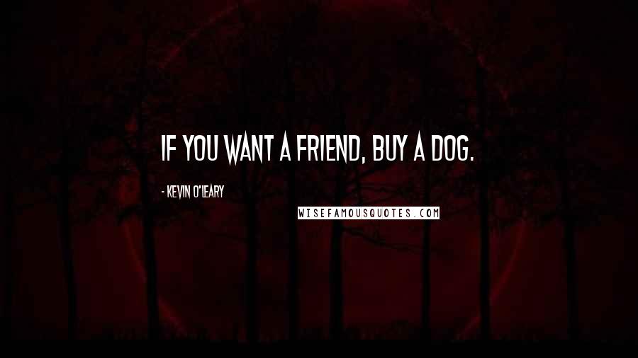 Kevin O'Leary Quotes: If you want a friend, buy a dog.