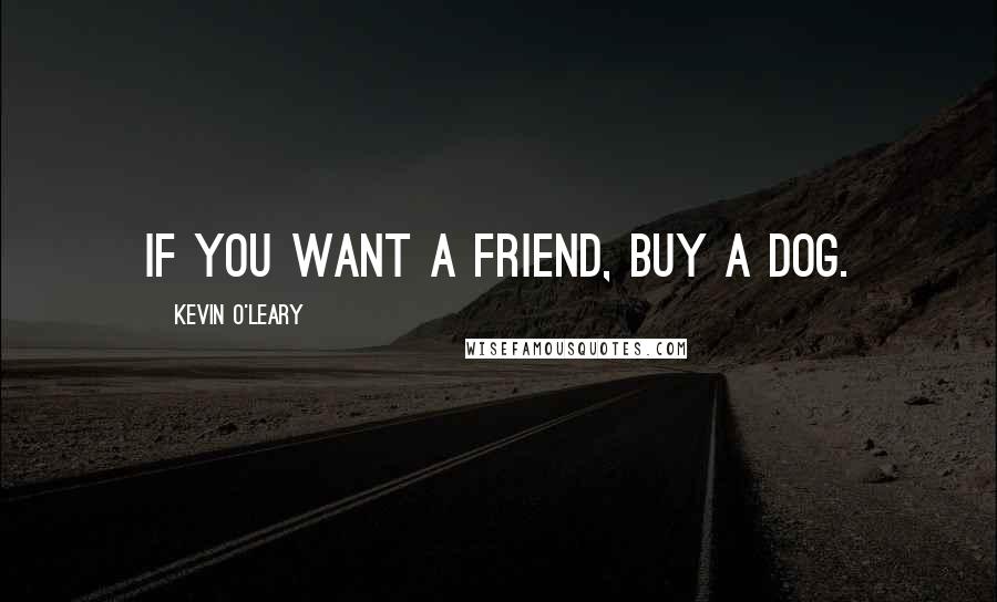 Kevin O'Leary Quotes: If you want a friend, buy a dog.