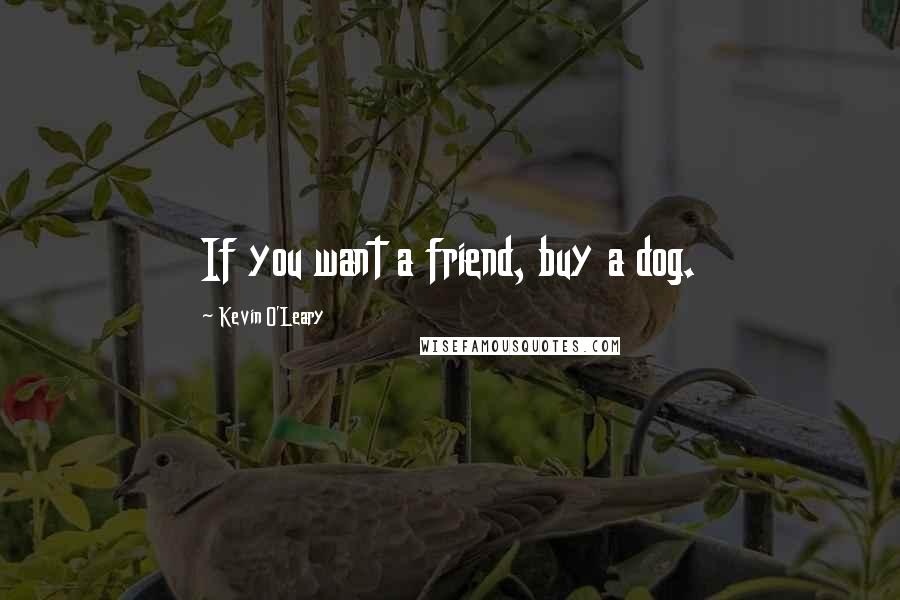 Kevin O'Leary Quotes: If you want a friend, buy a dog.