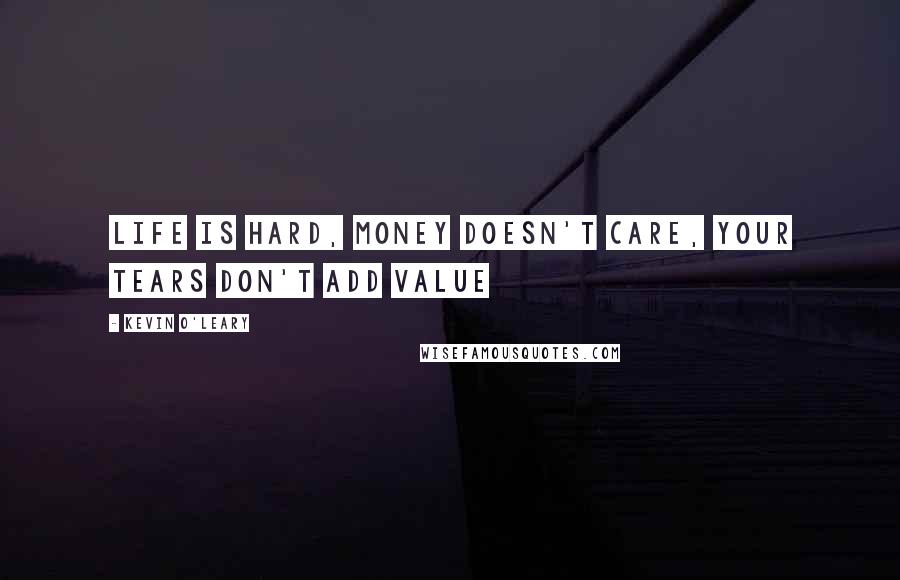 Kevin O'Leary Quotes: Life is hard, money doesn't care, your tears don't add value