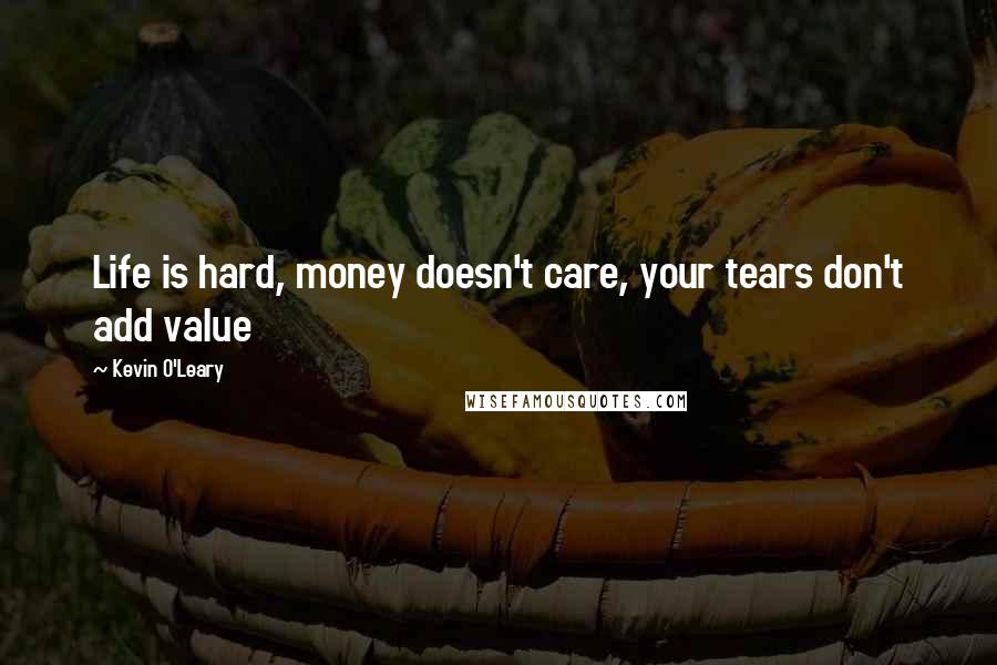 Kevin O'Leary Quotes: Life is hard, money doesn't care, your tears don't add value