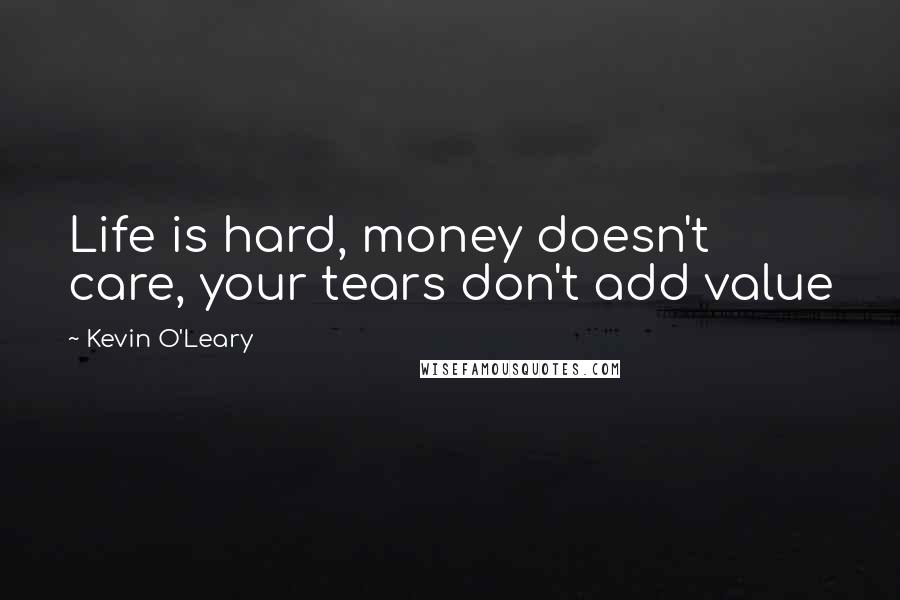 Kevin O'Leary Quotes: Life is hard, money doesn't care, your tears don't add value