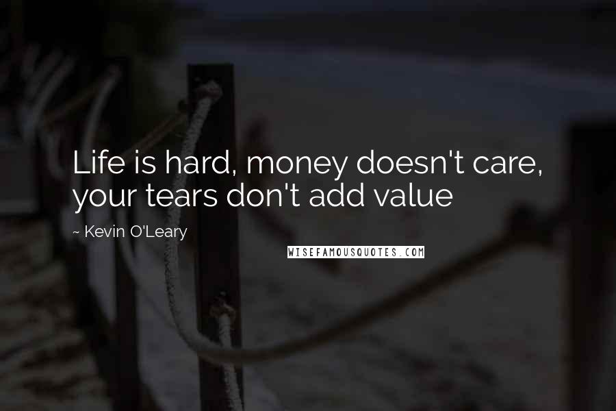 Kevin O'Leary Quotes: Life is hard, money doesn't care, your tears don't add value