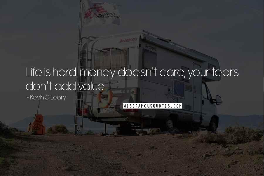 Kevin O'Leary Quotes: Life is hard, money doesn't care, your tears don't add value