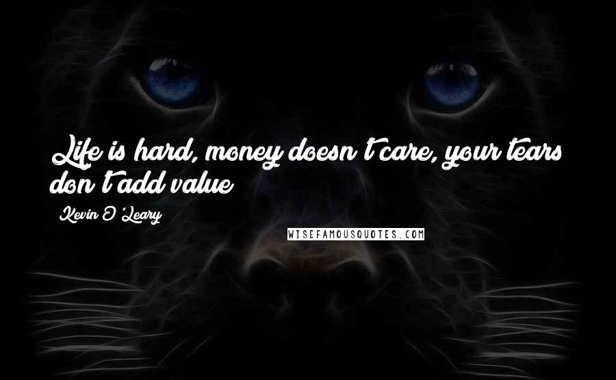 Kevin O'Leary Quotes: Life is hard, money doesn't care, your tears don't add value