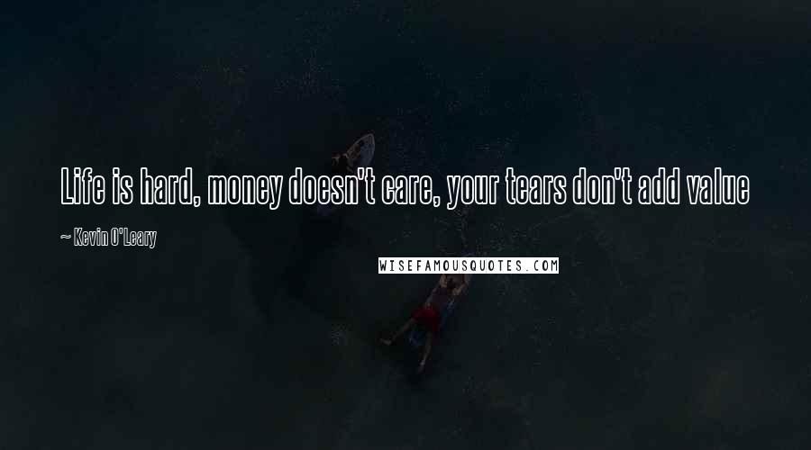 Kevin O'Leary Quotes: Life is hard, money doesn't care, your tears don't add value