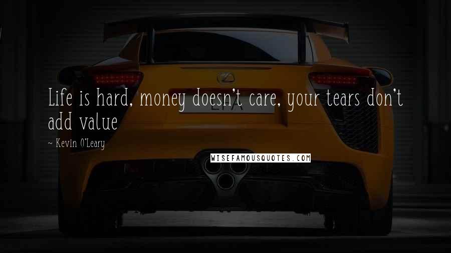 Kevin O'Leary Quotes: Life is hard, money doesn't care, your tears don't add value