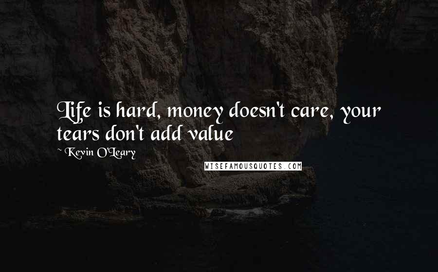 Kevin O'Leary Quotes: Life is hard, money doesn't care, your tears don't add value