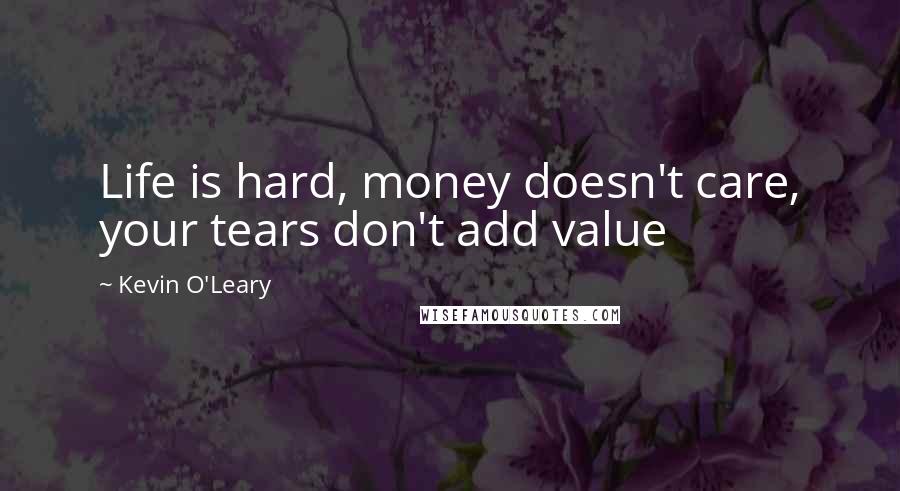 Kevin O'Leary Quotes: Life is hard, money doesn't care, your tears don't add value