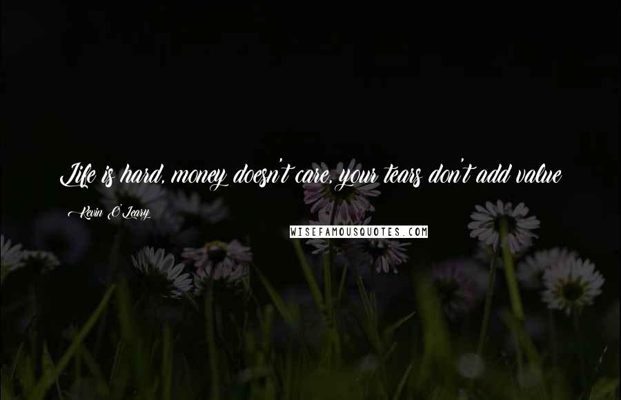 Kevin O'Leary Quotes: Life is hard, money doesn't care, your tears don't add value
