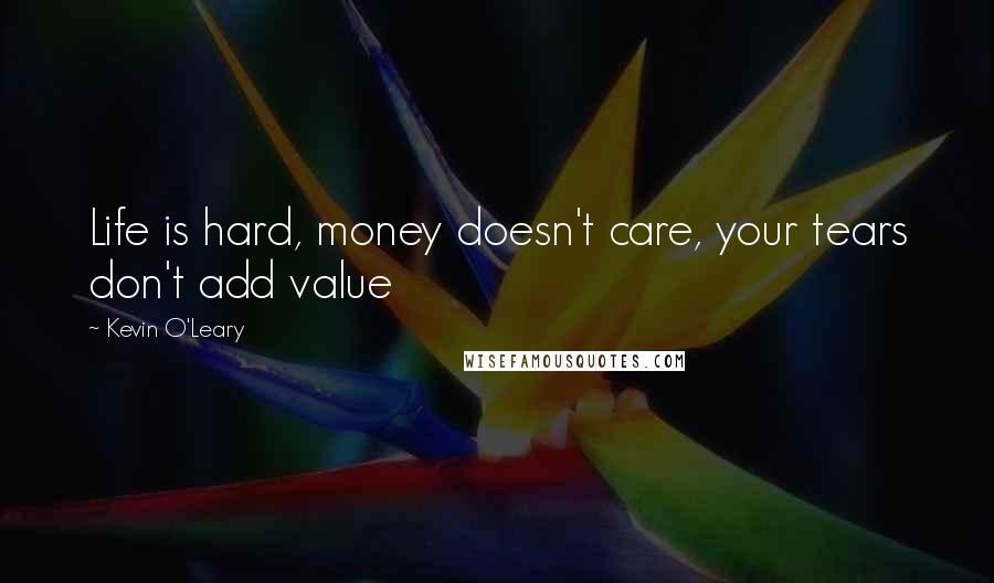 Kevin O'Leary Quotes: Life is hard, money doesn't care, your tears don't add value