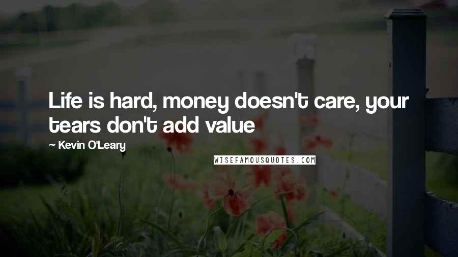 Kevin O'Leary Quotes: Life is hard, money doesn't care, your tears don't add value