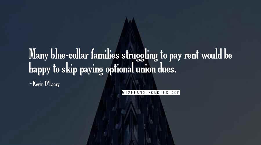 Kevin O'Leary Quotes: Many blue-collar families struggling to pay rent would be happy to skip paying optional union dues.