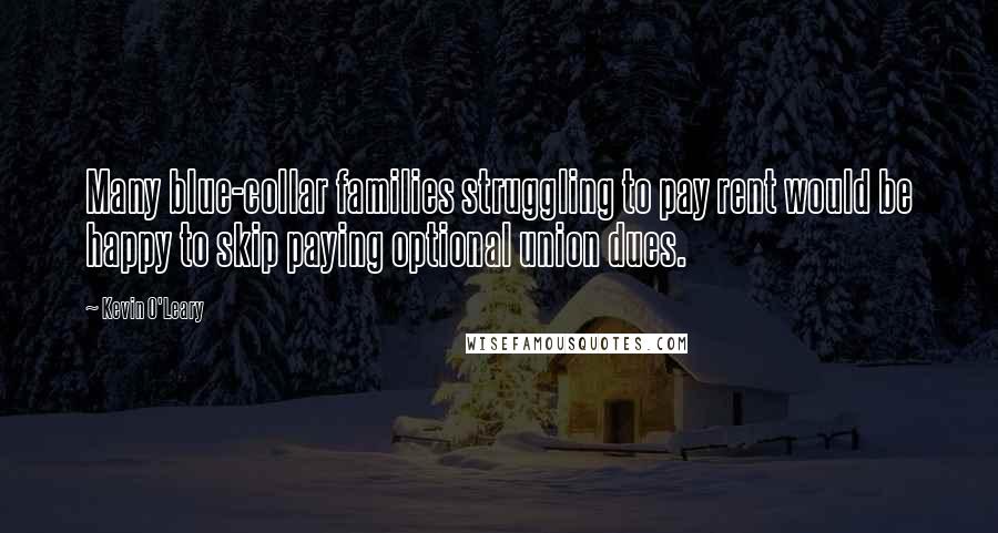 Kevin O'Leary Quotes: Many blue-collar families struggling to pay rent would be happy to skip paying optional union dues.