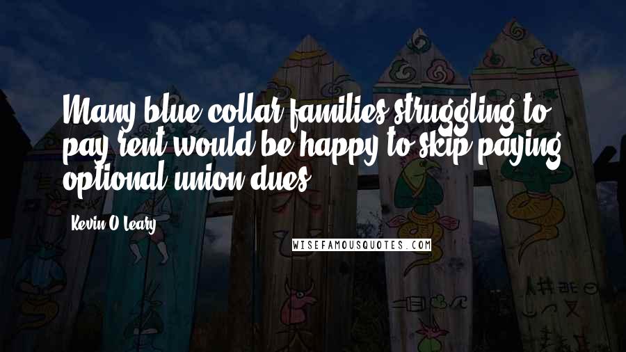Kevin O'Leary Quotes: Many blue-collar families struggling to pay rent would be happy to skip paying optional union dues.