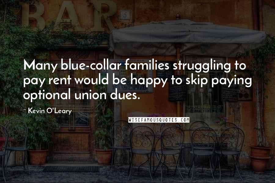 Kevin O'Leary Quotes: Many blue-collar families struggling to pay rent would be happy to skip paying optional union dues.