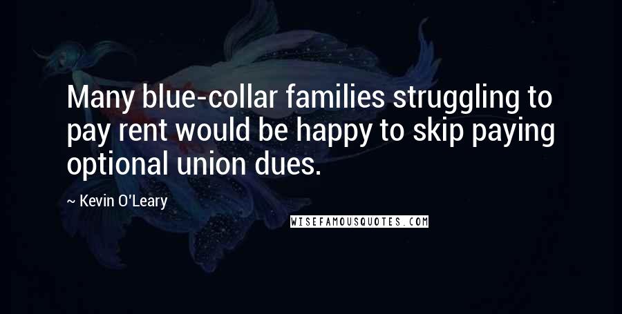 Kevin O'Leary Quotes: Many blue-collar families struggling to pay rent would be happy to skip paying optional union dues.