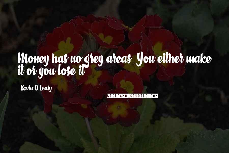 Kevin O'Leary Quotes: Money has no grey areas. You either make it or you lose it.