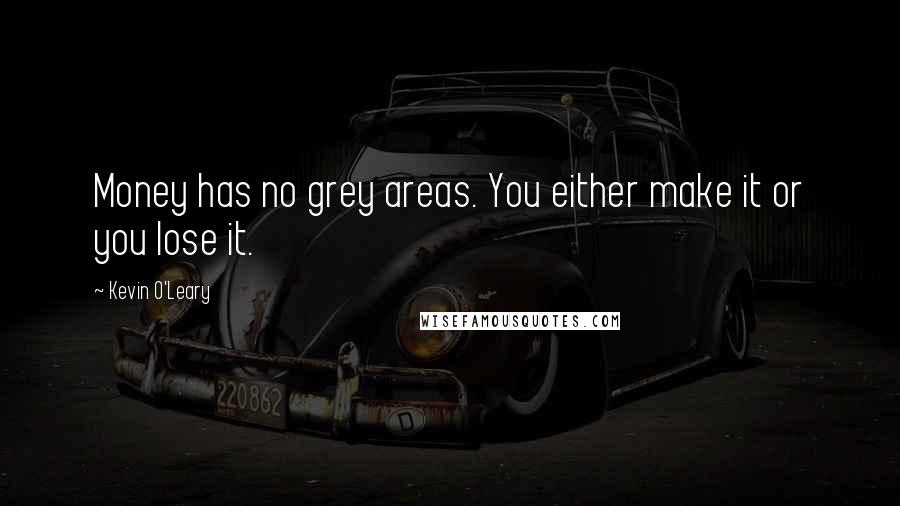 Kevin O'Leary Quotes: Money has no grey areas. You either make it or you lose it.