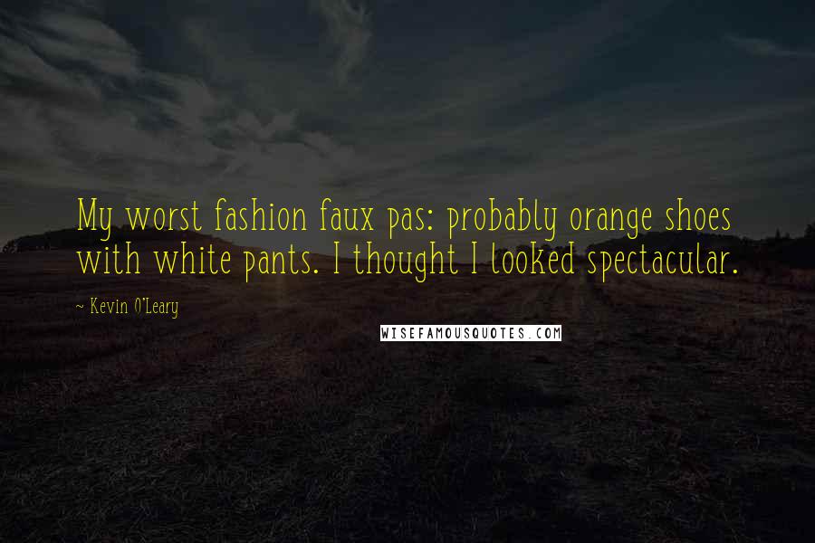 Kevin O'Leary Quotes: My worst fashion faux pas: probably orange shoes with white pants. I thought I looked spectacular.