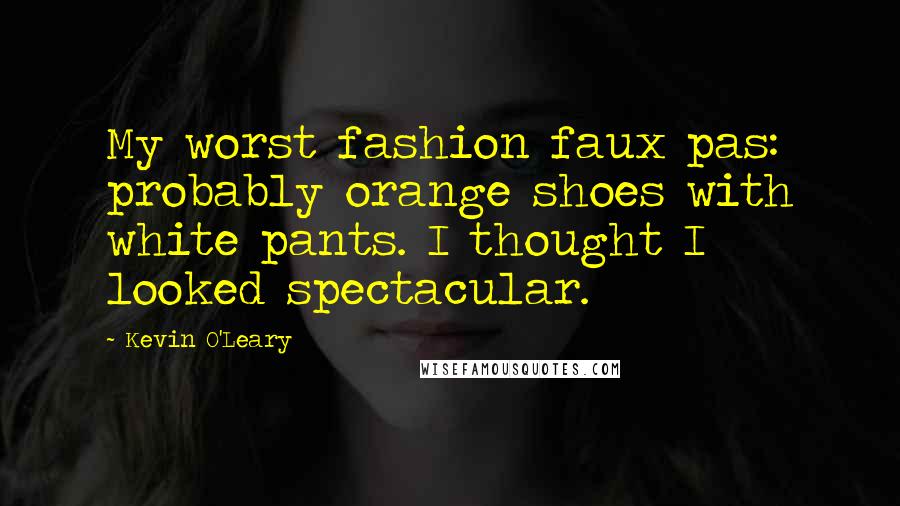 Kevin O'Leary Quotes: My worst fashion faux pas: probably orange shoes with white pants. I thought I looked spectacular.