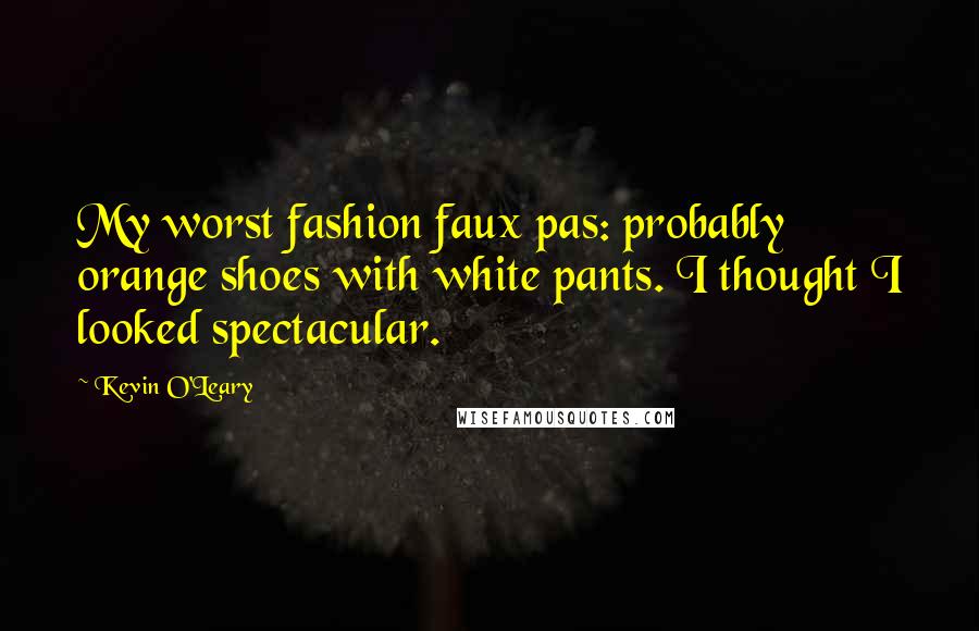 Kevin O'Leary Quotes: My worst fashion faux pas: probably orange shoes with white pants. I thought I looked spectacular.