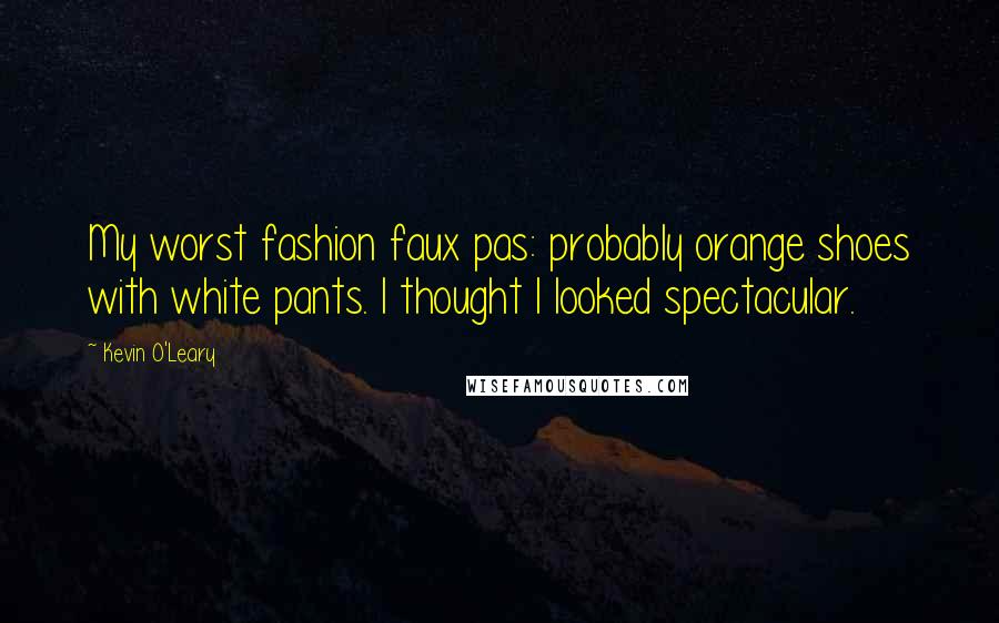 Kevin O'Leary Quotes: My worst fashion faux pas: probably orange shoes with white pants. I thought I looked spectacular.