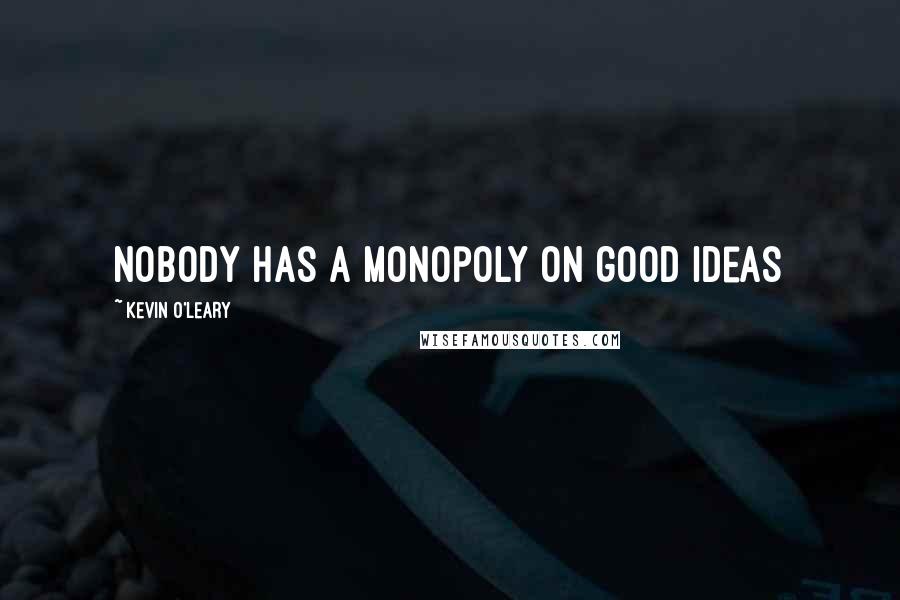 Kevin O'Leary Quotes: Nobody has a monopoly on good ideas