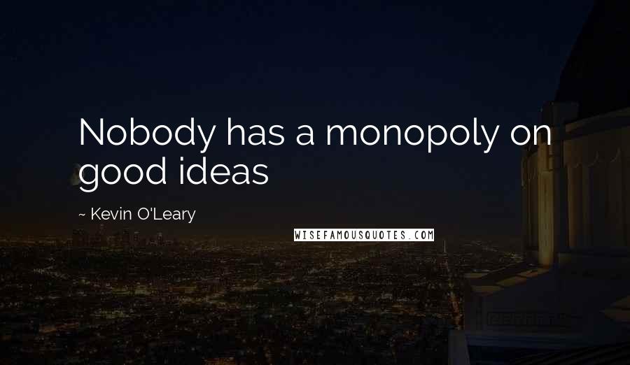 Kevin O'Leary Quotes: Nobody has a monopoly on good ideas