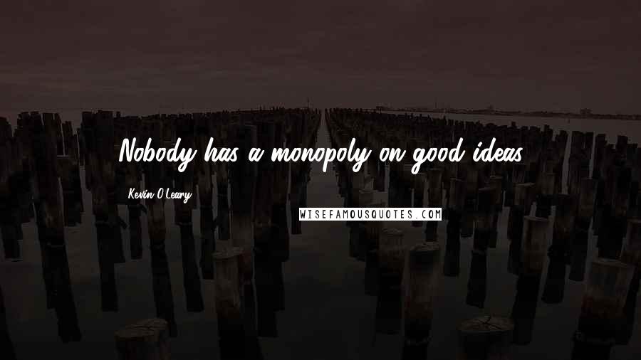 Kevin O'Leary Quotes: Nobody has a monopoly on good ideas