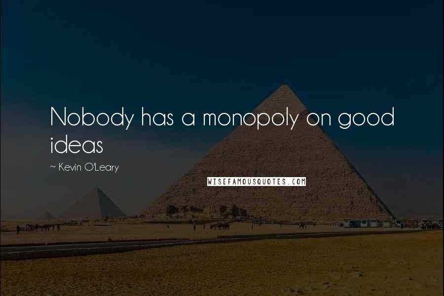 Kevin O'Leary Quotes: Nobody has a monopoly on good ideas