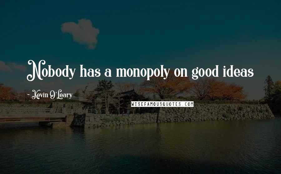 Kevin O'Leary Quotes: Nobody has a monopoly on good ideas