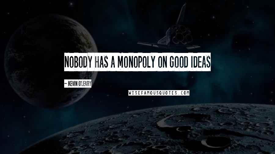 Kevin O'Leary Quotes: Nobody has a monopoly on good ideas