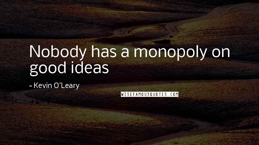 Kevin O'Leary Quotes: Nobody has a monopoly on good ideas